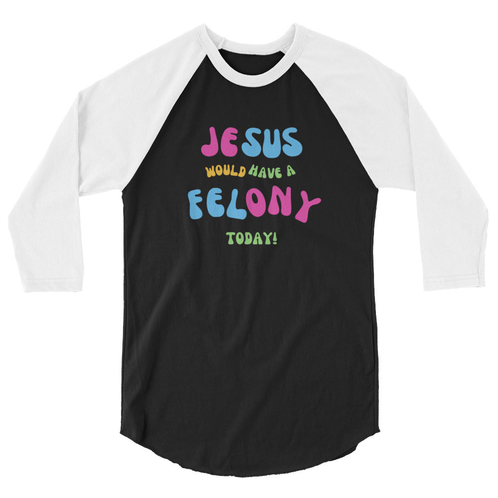 Unisex "Jesus would have a Felony Today" 3/4 sleeve raglan shirt