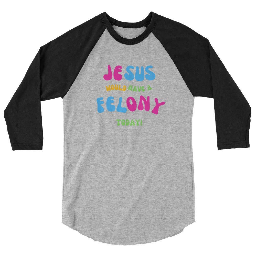 Unisex "Jesus would have a Felony Today" 3/4 sleeve raglan shirt