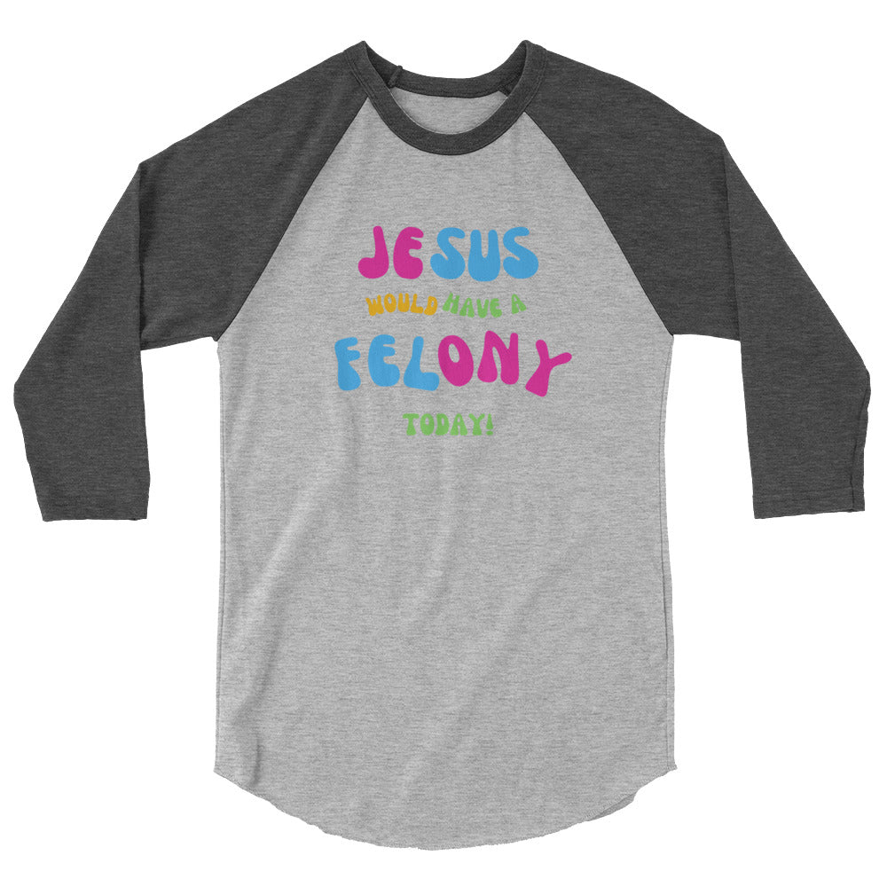 Unisex "Jesus would have a Felony Today" 3/4 sleeve raglan shirt