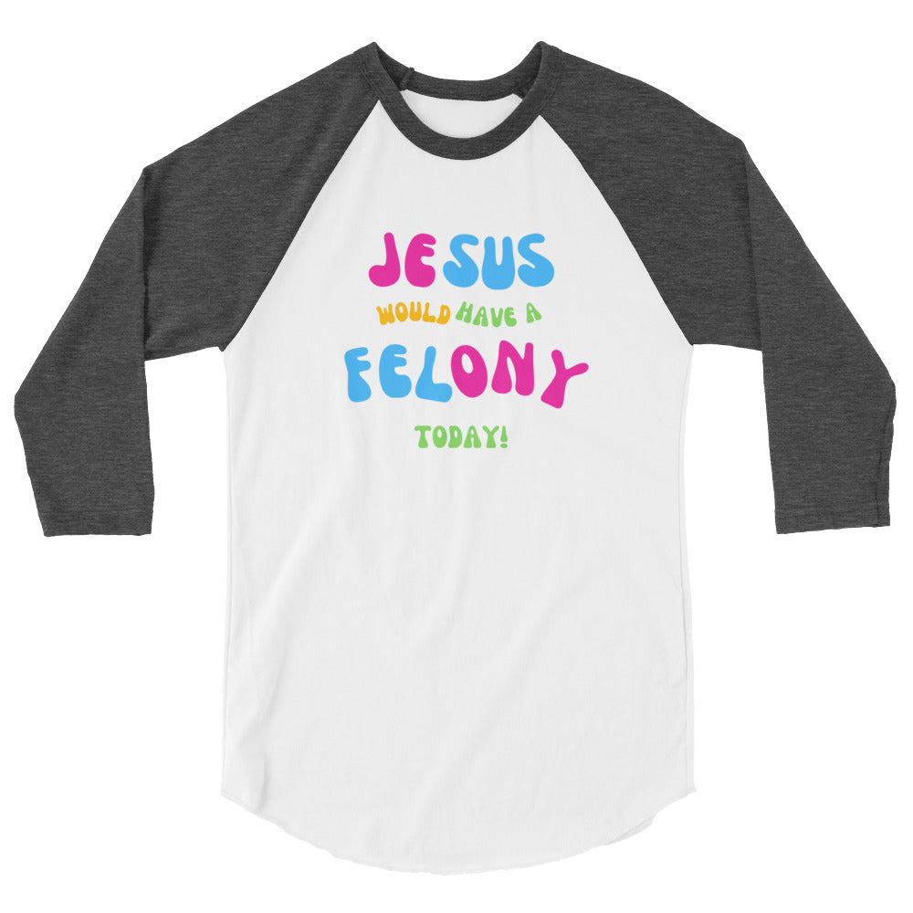 Unisex "Jesus would have a Felony Today" 3/4 sleeve raglan shirt